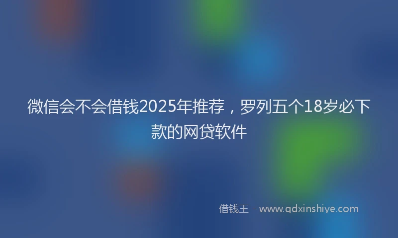 微信会不会借钱2025年推荐，罗列五个18岁必下款的网贷软件