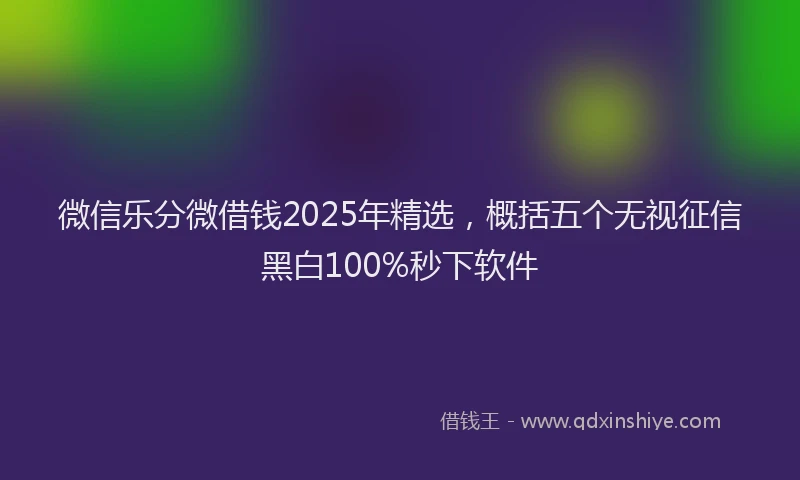微信乐分微借钱2025年精选，概括五个无视征信黑白100%秒下软件