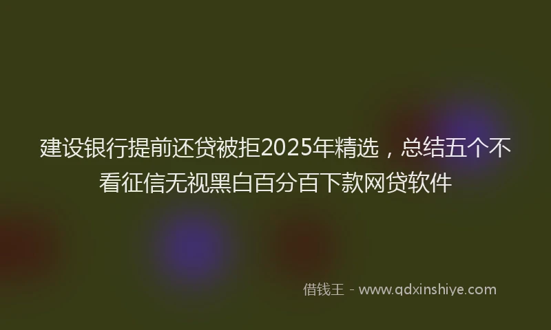 建设银行提前还贷被拒2025年精选，总结五个不看征信无视黑白百分百下款网贷软件