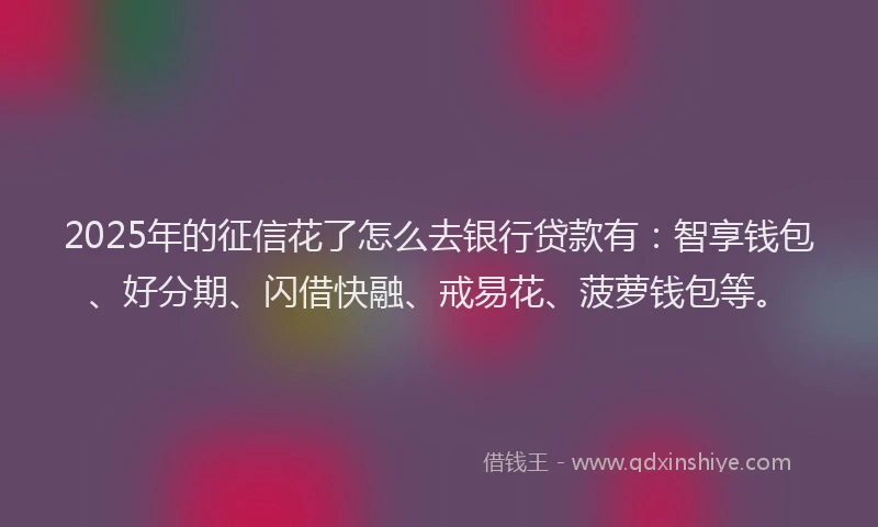 2025年的征信花了怎么去银行贷款有：智享钱包、好分期、闪借快融、戒易花、菠萝钱包等。