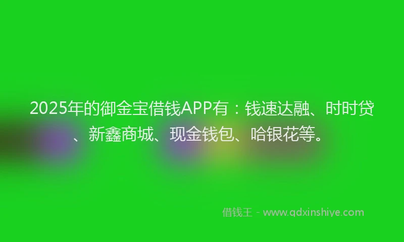2025年的御金宝借钱APP有：钱速达融、时时贷、新鑫商城、现金钱包、哈银花等。