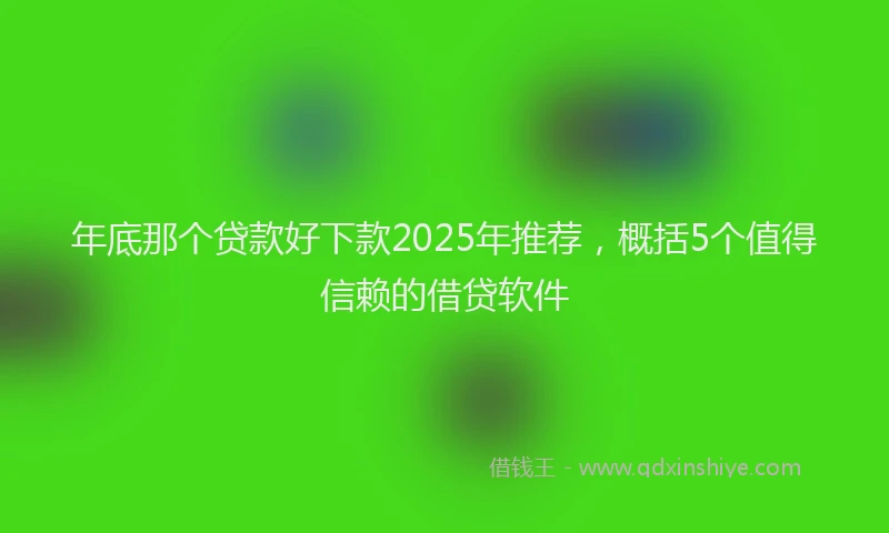 年底那个贷款好下款2025年推荐，概括5个值得信赖的借贷软件