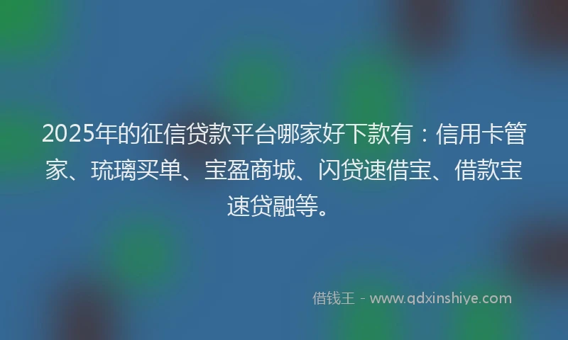 2025年的征信贷款平台哪家好下款有：信用卡管家、琉璃买单、宝盈商城、闪贷速借宝、借款宝速贷融等。