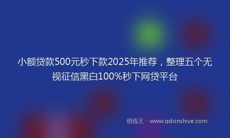 小额贷款500元秒下款2025年推荐，整理五个无视征信黑白100%秒下网贷平台