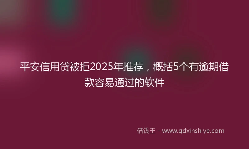 平安信用贷被拒2025年推荐，概括5个有逾期借款容易通过的软件