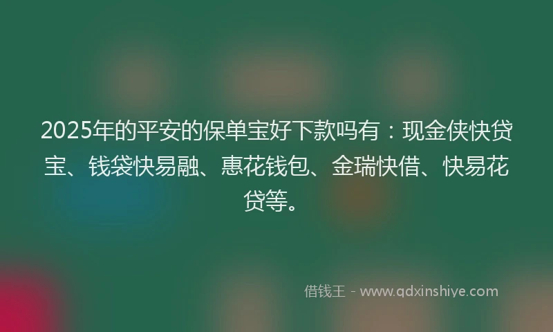 2025年的平安的保单宝好下款吗有：现金侠快贷宝、钱袋快易融、惠花钱包、金瑞快借、快易花贷等。