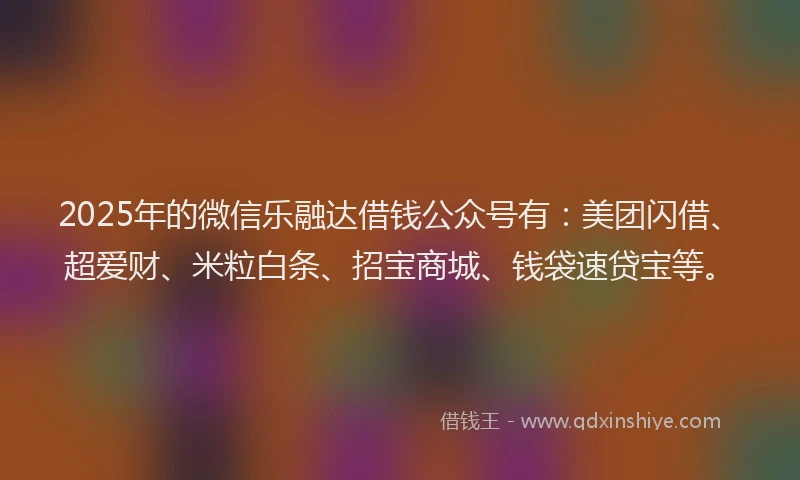 2025年的微信乐融达借钱公众号有：美团闪借、超爱财、米粒白条、招宝商城、钱袋速贷宝等。