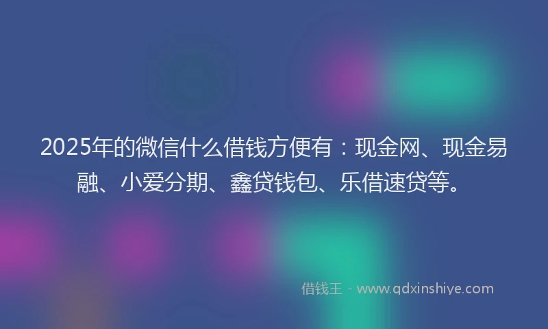 2025年的微信什么借钱方便有：现金网、现金易融、小爱分期、鑫贷钱包、乐借速贷等。