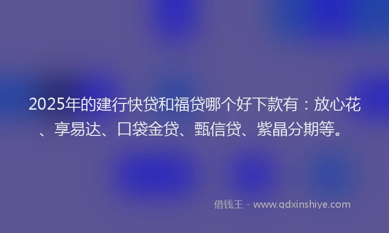 2025年的建行快贷和福贷哪个好下款有：放心花、享易达、口袋金贷、甄信贷、紫晶分期等。