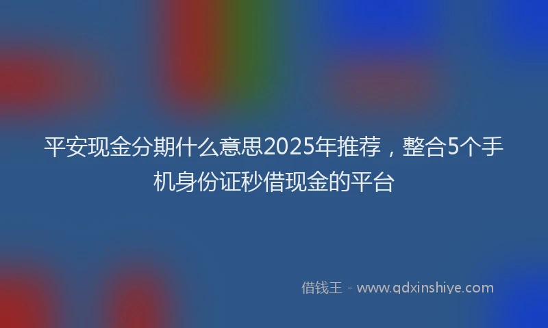 平安现金分期什么意思2025年推荐，整合5个手机身份证秒借现金的平台