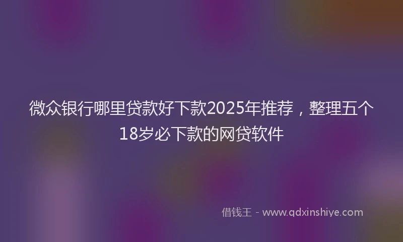 微众银行哪里贷款好下款2025年推荐，整理五个18岁必下款的网贷软件