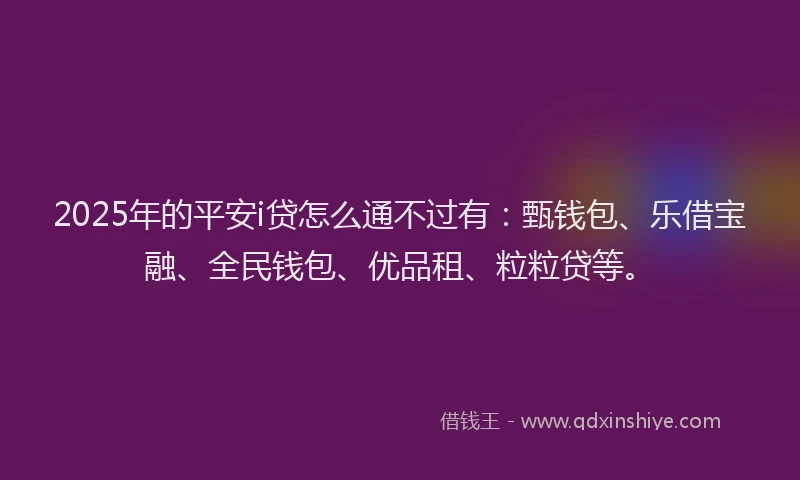 2025年的平安i贷怎么通不过有：甄钱包、乐借宝融、全民钱包、优品租、粒粒贷等。