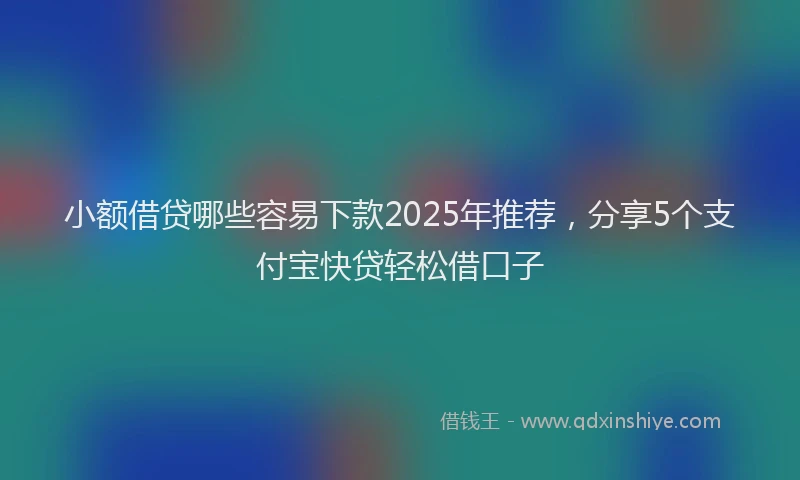 小额借贷哪些容易下款2025年推荐，分享5个支付宝快贷轻松借口子