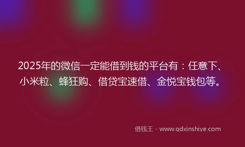 2025年的微信一定能借到钱的平台有：任意下、小米粒、蜂狂购、借贷宝速借、金悦宝钱包等。