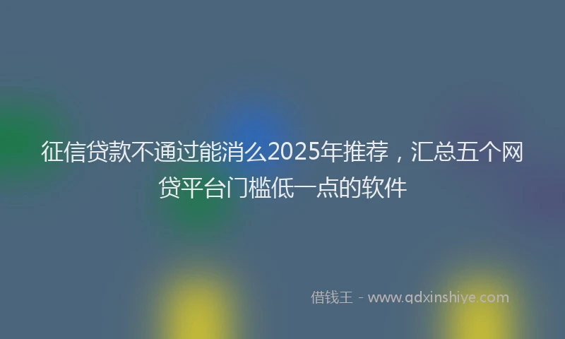 征信贷款不通过能消么2025年推荐，汇总五个网贷平台门槛低一点的软件