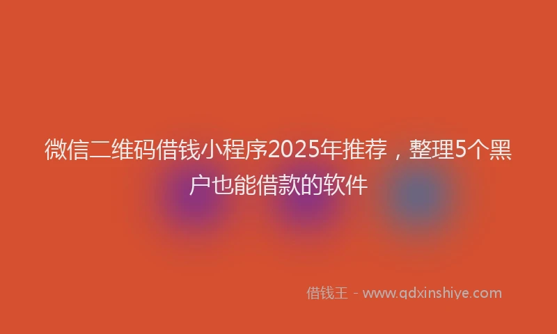 微信二维码借钱小程序2025年推荐，整理5个黑户也能借款的软件