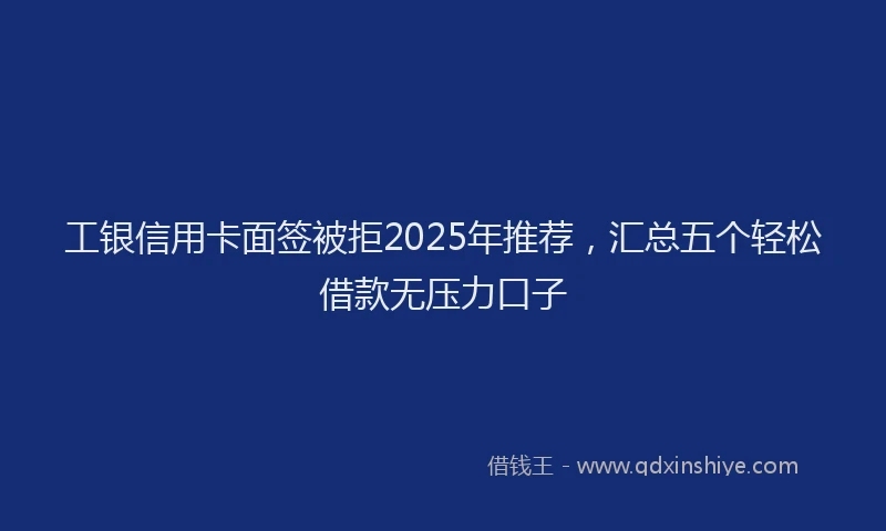 工银信用卡面签被拒2025年推荐，汇总五个轻松借款无压力口子