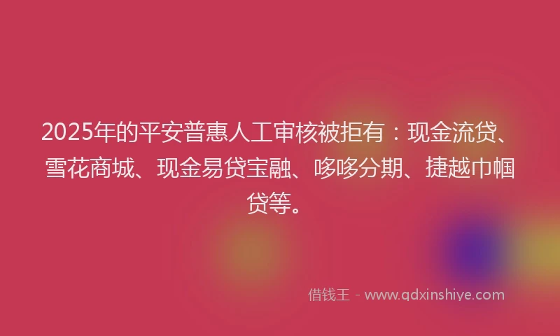 2025年的平安普惠人工审核被拒有：现金流贷、雪花商城、现金易贷宝融、哆哆分期、捷越巾帼贷等。