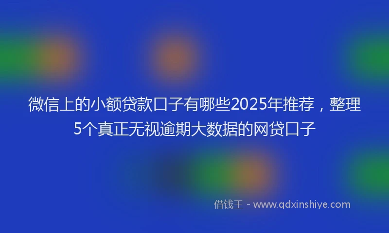 微信上的小额贷款口子有哪些2025年推荐，整理5个真正无视逾期大数据的网贷口子