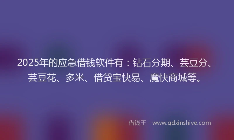 2025年的应急借钱软件有：钻石分期、芸豆分、芸豆花、多米、借贷宝快易、魔快商城等。