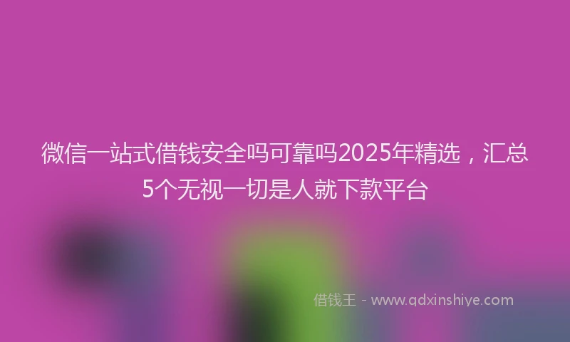 微信一站式借钱安全吗可靠吗2025年精选，汇总5个无视一切是人就下款平台