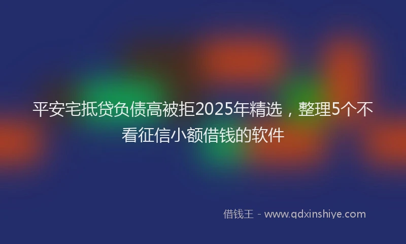 平安宅抵贷负债高被拒2025年精选，整理5个不看征信小额借钱的软件