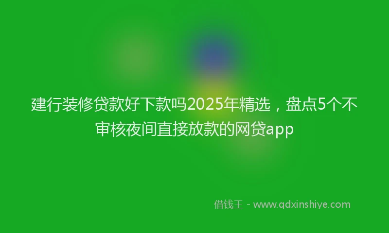 建行装修贷款好下款吗2025年精选，盘点5个不审核夜间直接放款的网贷app