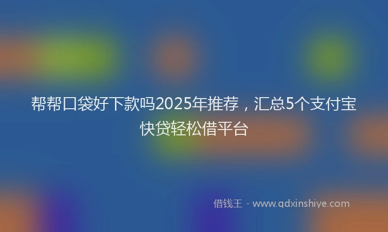 帮帮口袋好下款吗2025年推荐，汇总5个支付宝快贷轻松借平台