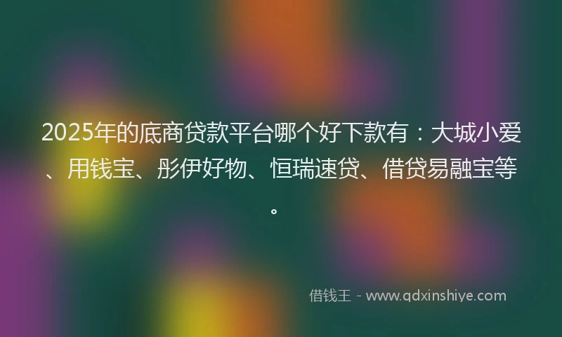2025年的底商贷款平台哪个好下款有：大城小爱、用钱宝、彤伊好物、恒瑞速贷、借贷易融宝等。