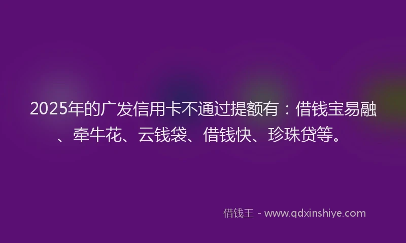 2025年的广发信用卡不通过提额有：借钱宝易融、牵牛花、云钱袋、借钱快、珍珠贷等。