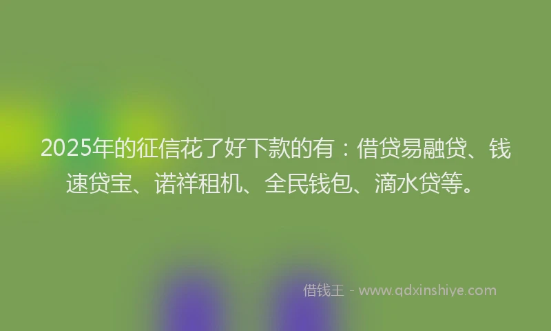 2025年的征信花了好下款的有：借贷易融贷、钱速贷宝、诺祥租机、全民钱包、滴水贷等。