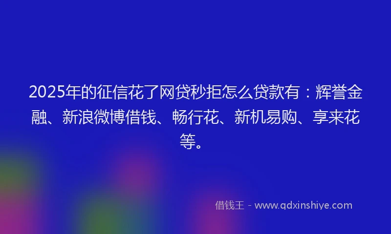2025年的征信花了网贷秒拒怎么贷款有：辉誉金融、新浪微博借钱、畅行花、新机易购、享来花等。