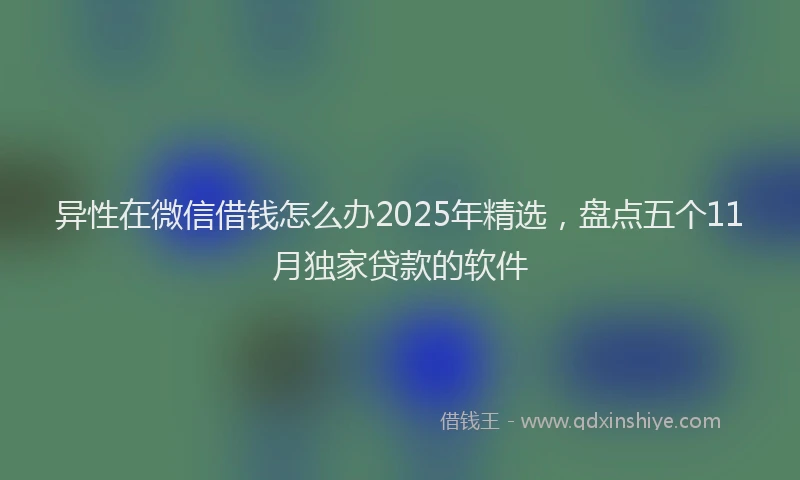异性在微信借钱怎么办2025年精选，盘点五个11月独家贷款的软件