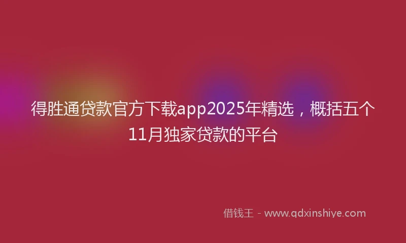 得胜通贷款官方下载app2025年精选，概括五个11月独家贷款的平台