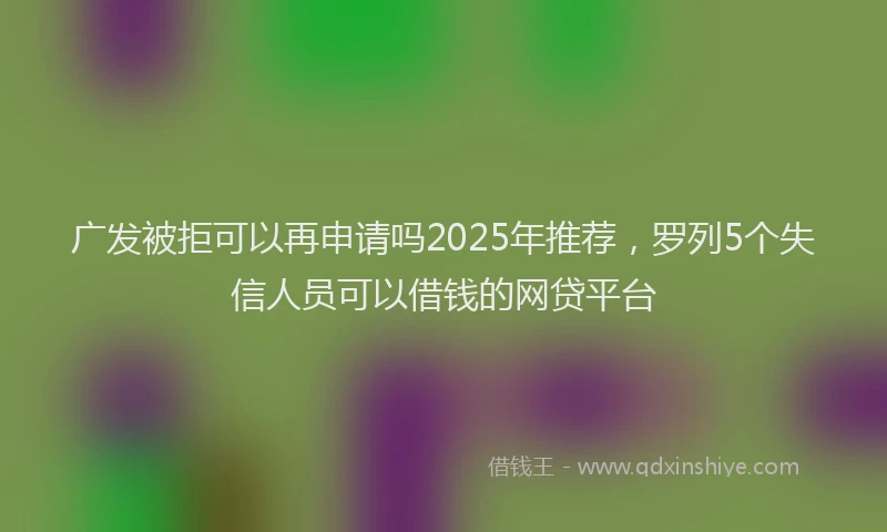广发被拒可以再申请吗2025年推荐，罗列5个失信人员可以借钱的网贷平台