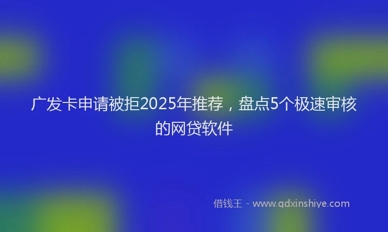 广发卡申请被拒2025年推荐，盘点5个极速审核的网贷软件