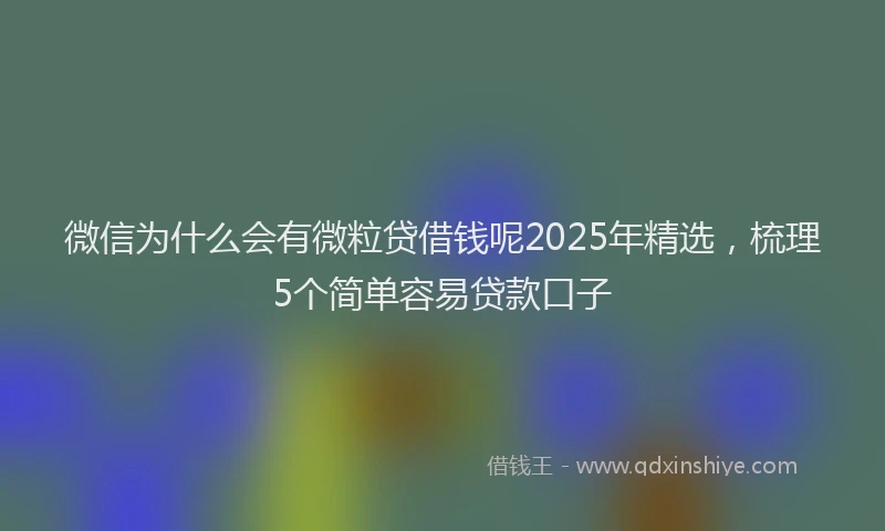 微信为什么会有微粒贷借钱呢2025年精选，梳理5个简单容易贷款口子