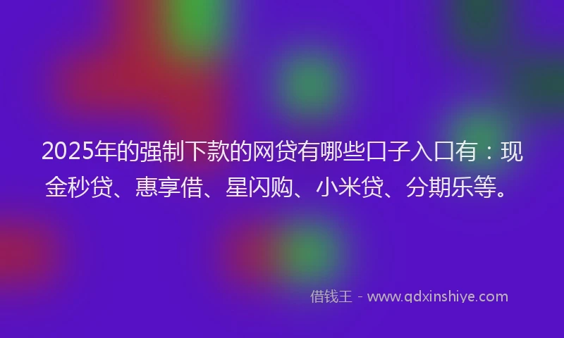 2025年的强制下款的网贷有哪些口子入口有：现金秒贷、惠享借、星闪购、小米贷、分期乐等。