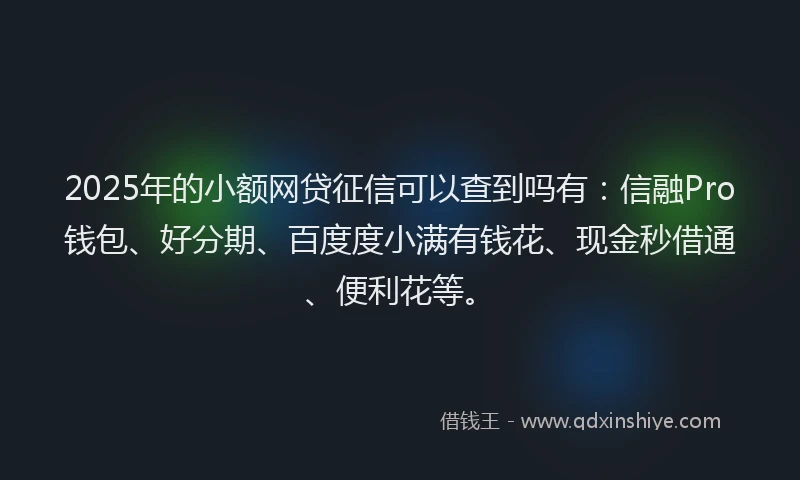 2025年的小额网贷征信可以查到吗有：信融Pro钱包、好分期、百度度小满有钱花、现金秒借通、便利花等。