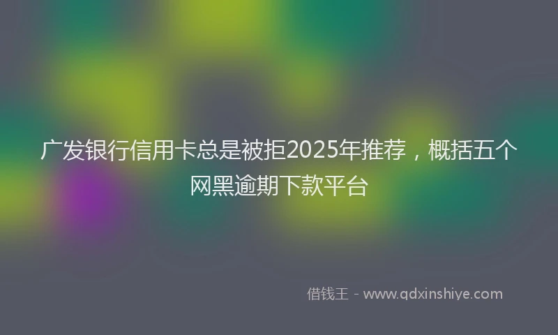 广发银行信用卡总是被拒2025年推荐，概括五个网黑逾期下款平台