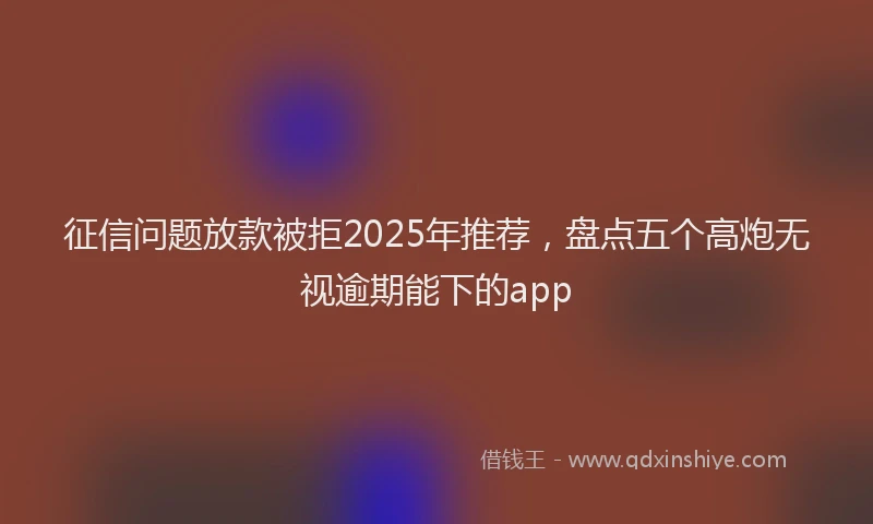 征信问题放款被拒2025年推荐，盘点五个高炮无视逾期能下的app