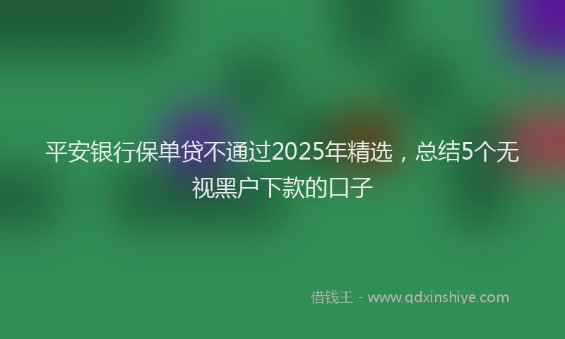 平安银行保单贷不通过2025年精选，总结5个无视黑户下款的口子