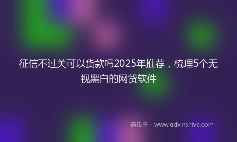 征信不过关可以货款吗2025年推荐，梳理5个无视黑白的网贷软件
