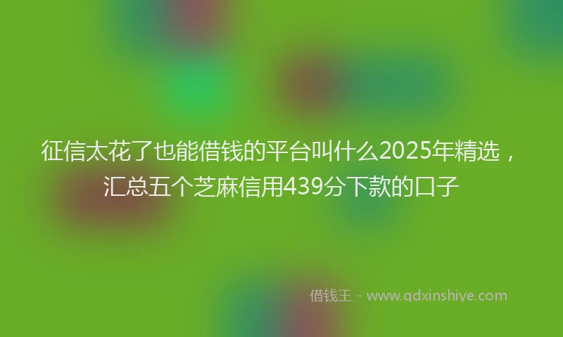 征信太花了也能借钱的平台叫什么2025年精选，汇总五个芝麻信用439分下款的口子