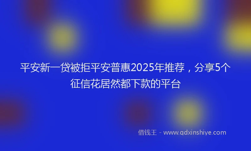 平安新一贷被拒平安普惠2025年推荐，分享5个征信花居然都下款的平台