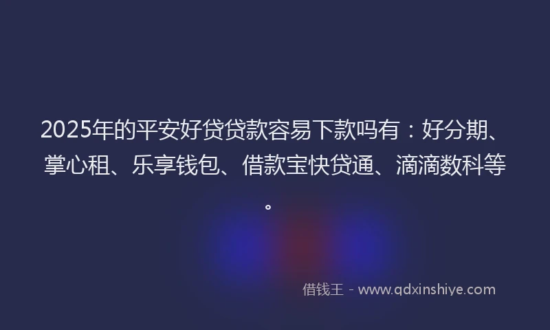 2025年的平安好贷贷款容易下款吗有：好分期、掌心租、乐享钱包、借款宝快贷通、滴滴数科等。
