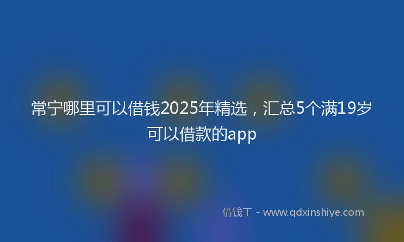 常宁哪里可以借钱2025年精选，汇总5个满19岁可以借款的app