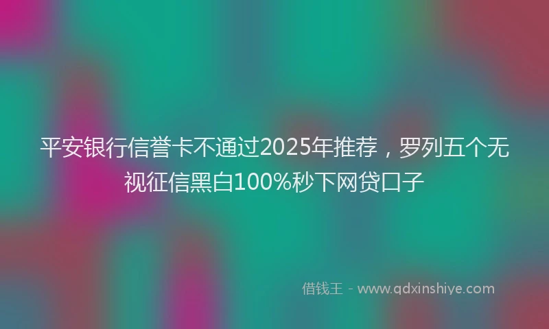 平安银行信誉卡不通过2025年推荐，罗列五个无视征信黑白100%秒下网贷口子