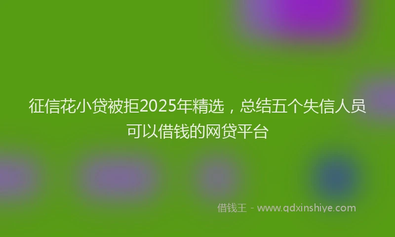 征信花小贷被拒2025年精选，总结五个失信人员可以借钱的网贷平台