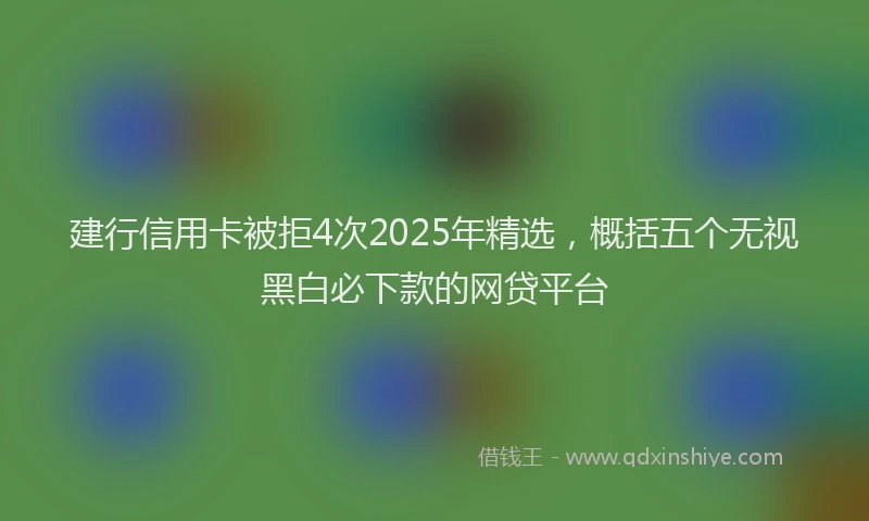 建行信用卡被拒4次2025年精选，概括五个无视黑白必下款的网贷平台